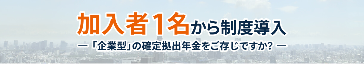 加入者1名から制度導入 ー「企業型」の確定拠出年金をご存知ですか？ー