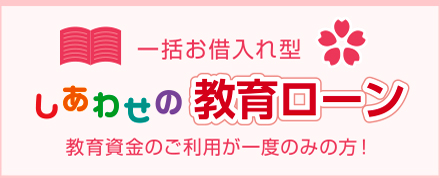 一括お借り入れ型　しあわせの教育ローン　教育資金のご利用が一度のみの方！